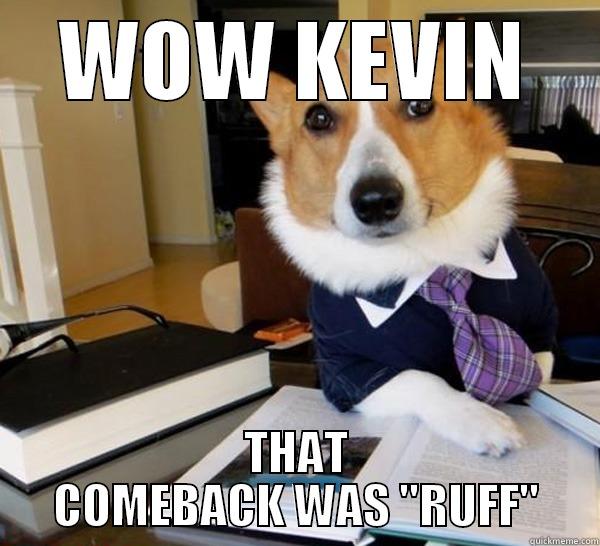 WOW KEVIN THAT COMEBACK WAS 