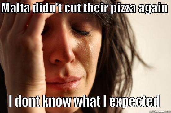 MALTA DIDN'T CUT THEIR PIZZA AGAIN  I DONT KNOW WHAT I EXPECTED First World Problems