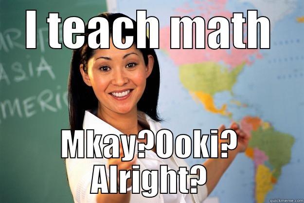 I TEACH MATH MKAY?OOKI? ALRIGHT? Unhelpful High School Teacher
