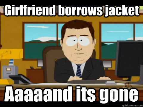 Girlfriend borrows jacket Aaaaand its gone  And its gone