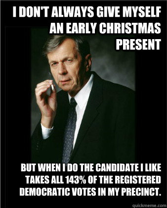 I don't always give myself an early Christmas present but when I do the candidate I like takes all 143% of the registered democratic votes in my precinct.  