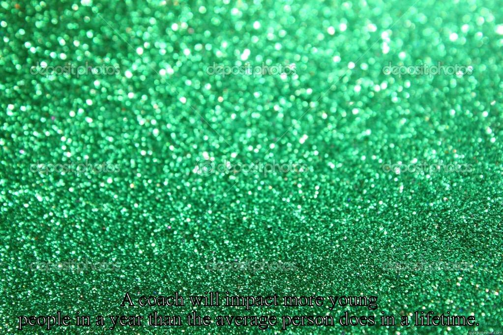  A COACH WILL IMPACT MORE YOUNG PEOPLE IN A YEAR THAN THE AVERAGE PERSON DOES IN A LIFETIME. Misc