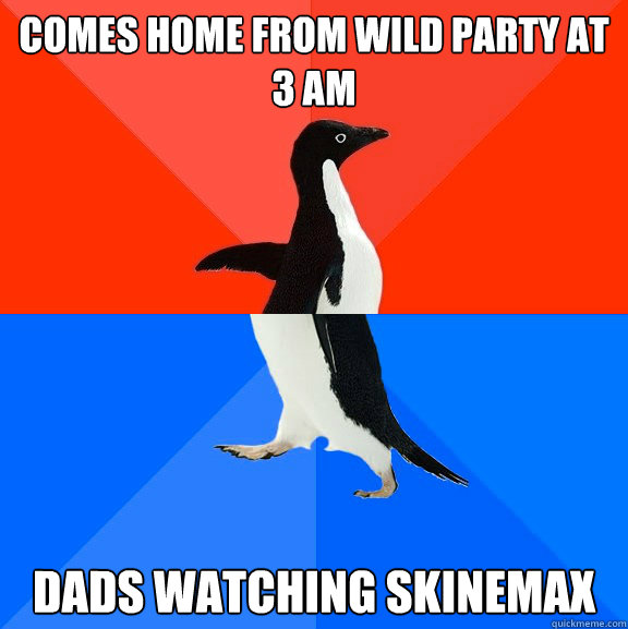 Comes home from wild party at 3 am Dads watching skinemax  Socially Awesome Awkward Penguin