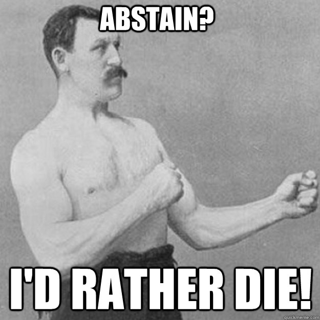 Abstain? I'd rather die!  overly manly man