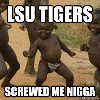 LSU TIGERS SCREWED ME NIGGA  Its friday niggas