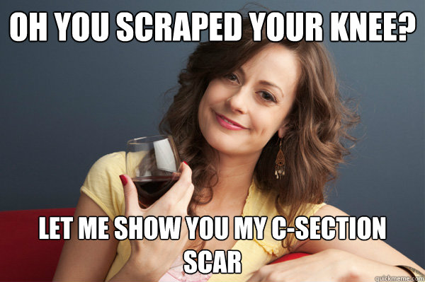 Oh you scraped your knee? let me show you my c-section scar - Oh you scraped your knee? let me show you my c-section scar  Forever Resentful Mother