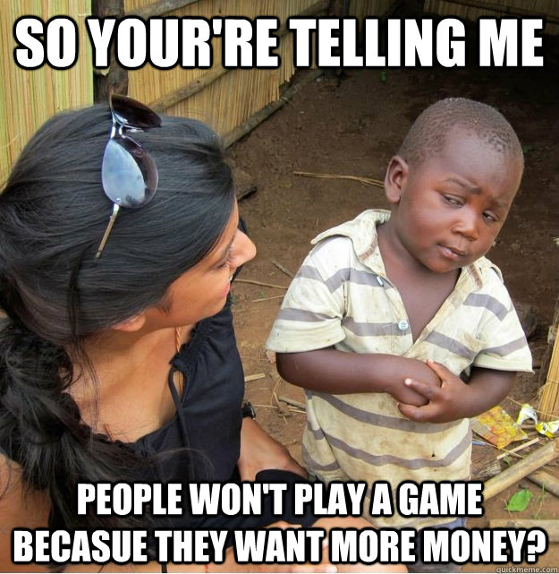 So your're telling me people won't play a game becasue they want more money?  Skeptical Third World Kid