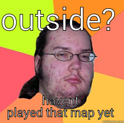 OUTSIDE? HAVENT PLAYED THAT MAP YET Butthurt Dweller