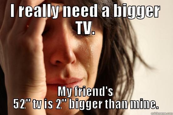 I REALLY NEED A BIGGER TV. MY FRIEND'S 52
