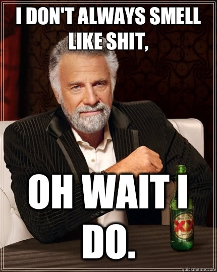 I don't always smell like shit, Oh wait I do.  The Most Interesting Man In The World