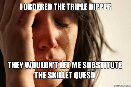 i ordered the triple dipper they wouldn't let me substitute the skillet queso   First World Problems