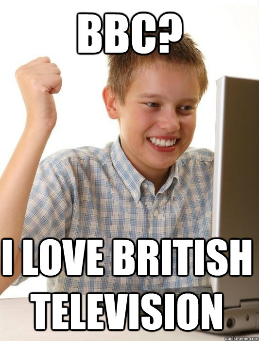 bbc? I love british television  First Day on the Internet Kid