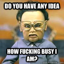 DO YOU HAVE ANY IDEA HOW FUCKING BUSY I AM? - DO YOU HAVE ANY IDEA HOW FUCKING BUSY I AM?  kim Jong