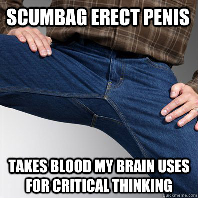 Scumbag erect Penis Takes blood my Brain uses for critical thinking  Scumbag Penis