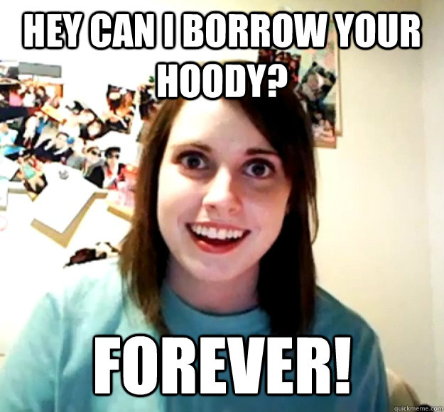 Hey can I borrow Your Hoody? Forever!  Overly Attached Girlfriend