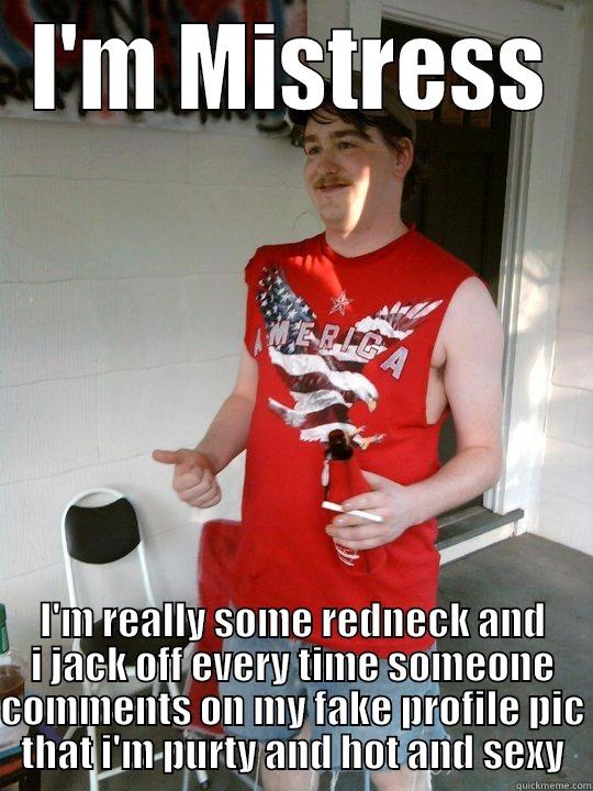 I'M MISTRESS I'M REALLY SOME REDNECK AND I JACK OFF EVERY TIME SOMEONE COMMENTS ON MY FAKE PROFILE PIC THAT I'M PURTY AND HOT AND SEXY Redneck Randal
