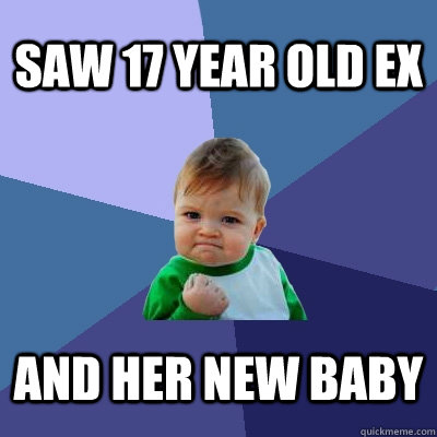 Saw 17 year old ex and her new baby  Success Kid