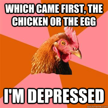 WHICH CAME FIRST, THE CHICKEN OR THE EGG I'M DEPRESSED  Anti-Joke Chicken