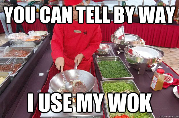 You can tell by way I use my wok  Wok Guy