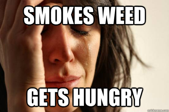 Smokes weed gets hungry  First World Problems