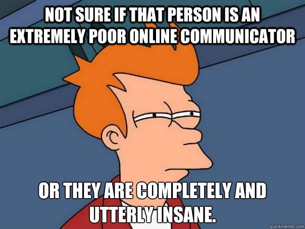 Not sure if that person is an extremely poor online communicator Or they are completely and utterly insane.
  Futurama Fry
