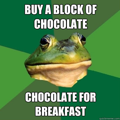buy a block of chocolate chocolate for breakfast  Foul Bachelor Frog