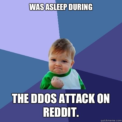 Was asleep during  The DDOS attack on reddit.  Success Kid