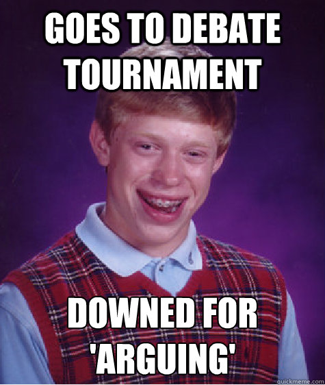 Goes to debate tournament Downed for 'arguing'
  Bad Luck Brian