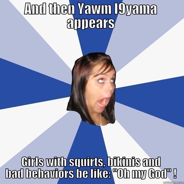 AND THEN YAWM L9YAMA APPEARS GIRLS WITH SQUIRTS, BIKINIS AND BAD BEHAVIORS BE LIKE: 