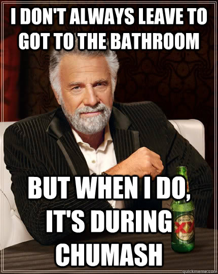 I don't always leave to got to the bathroom but when I do, it's during chumash - I don't always leave to got to the bathroom but when I do, it's during chumash  The Most Interesting Man In The World