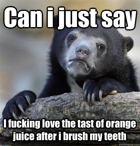 Can i just say I fucking love the tast of orange juice after i brush my teeth  Confession Bear