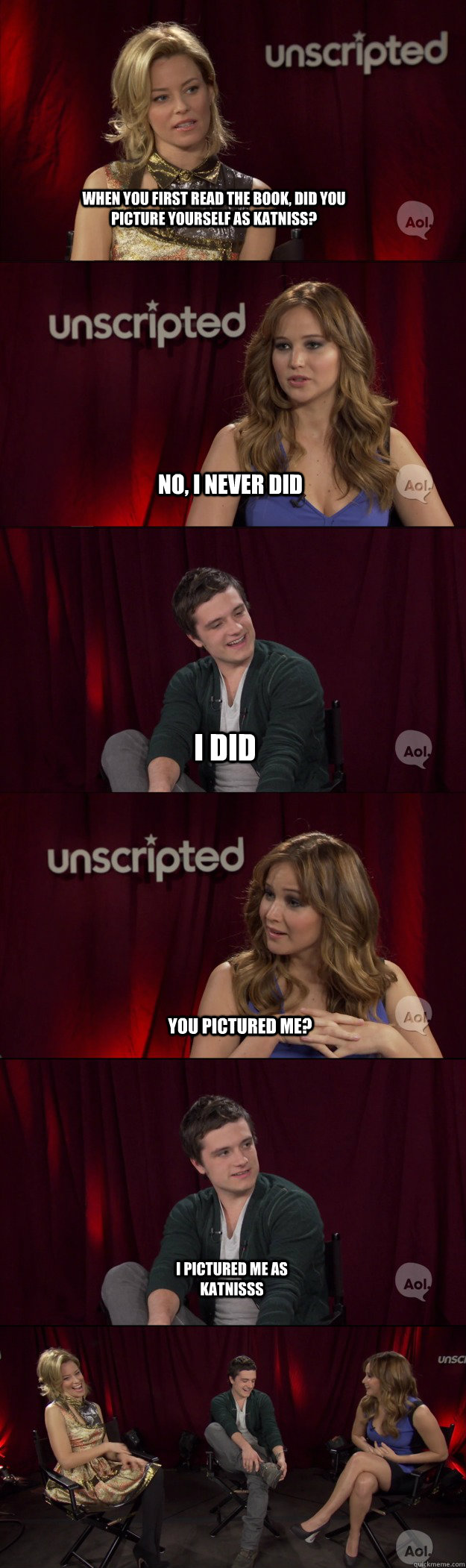 WHEN YOU FIRST READ THE BOOK, DID YOU PICTURE YOURSELF AS KATNISS? NO, I NEVER DID I DID YOU PICTURED ME? I PICTURED ME AS KATNISSS - WHEN YOU FIRST READ THE BOOK, DID YOU PICTURE YOURSELF AS KATNISS? NO, I NEVER DID I DID YOU PICTURED ME? I PICTURED ME AS KATNISSS  Misc