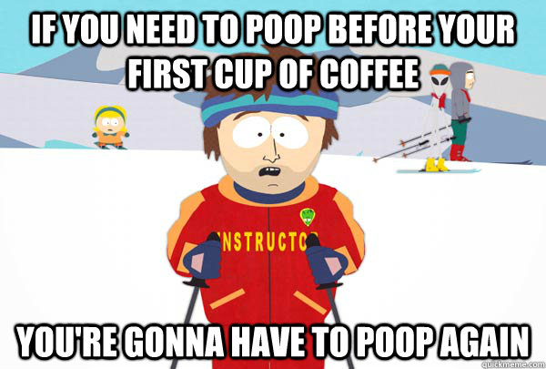 If you need to poop before your first cup of coffee You're gonna have to poop again  Super Cool Ski Instructor