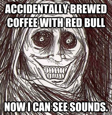 Accidentally brewed coffee with Red Bull Now I can see sounds.  Horrifying Houseguest