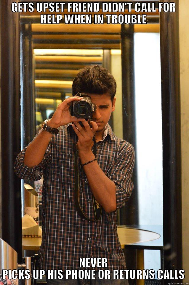 GETS UPSET FRIEND DIDN'T CALL FOR HELP WHEN IN TROUBLE NEVER PICKS UP HIS PHONE OR RETURNS CALLS Misc