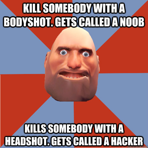 kill somebody with a bodyshot. Gets called a noob Kills somebody with a headshot. Gets called a hacker - kill somebody with a bodyshot. Gets called a noob Kills somebody with a headshot. Gets called a hacker  TF2 Logic