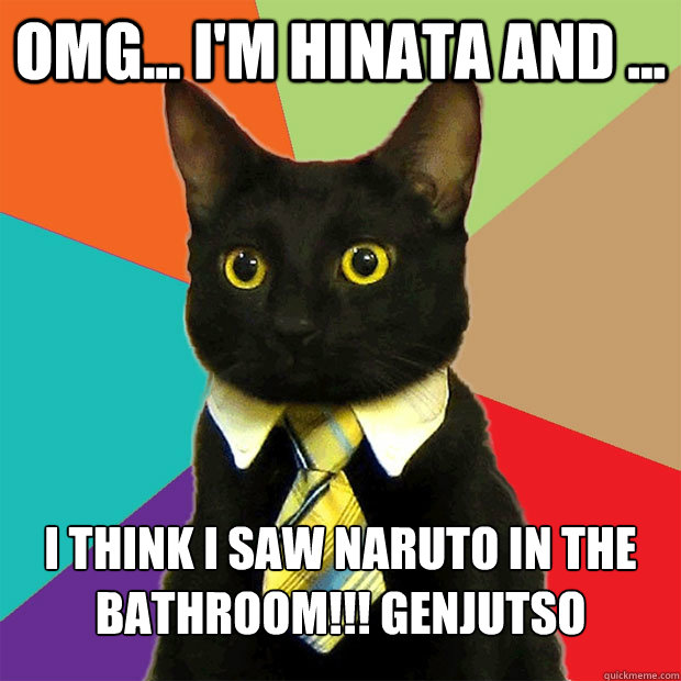 OMG... I'm Hinata and ... I think I saw NAruto in the bathroom!!! GENJUTSO - OMG... I'm Hinata and ... I think I saw NAruto in the bathroom!!! GENJUTSO  Business Cat