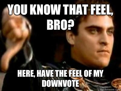 You know that feel, bro? Here, have the feel of my downvote  Downvoting Roman