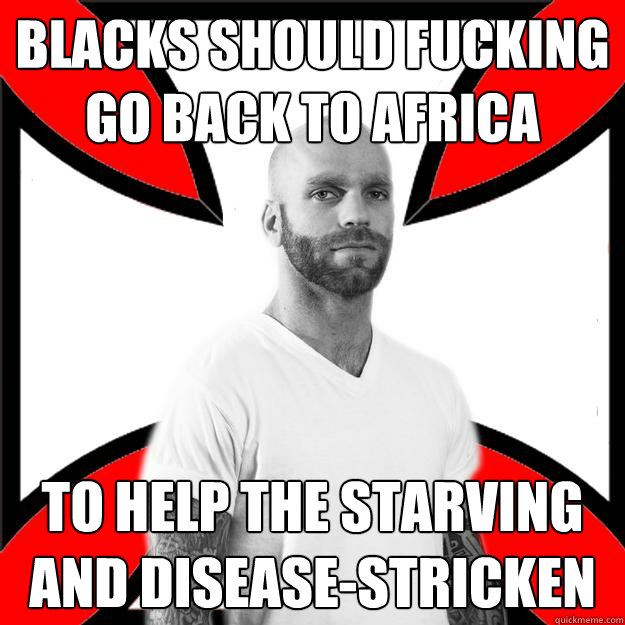 Blacks should fucking go back to Africa To help the starving and disease-stricken  Skinhead with a Heart of Gold