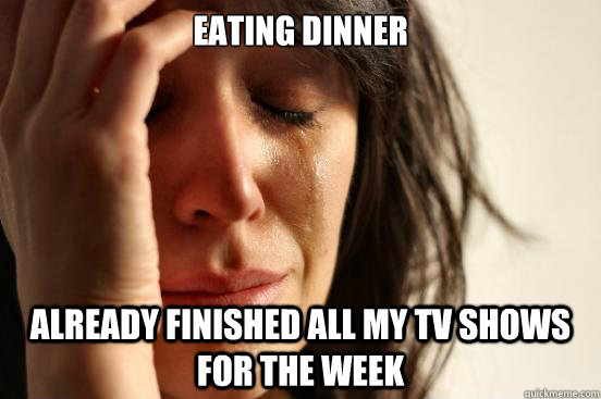 Eating dinner Already finished all my TV shows for the week  First World Problems