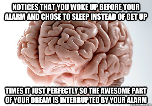 Notices that you woke up before your alarm and chose to sleep instead of get up Times it just perfectly so the awesome part of your dream is interrupted by your alarm - Notices that you woke up before your alarm and chose to sleep instead of get up Times it just perfectly so the awesome part of your dream is interrupted by your alarm  Scumbag Brain
