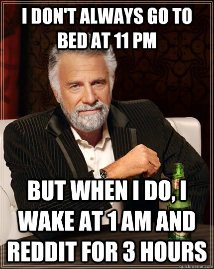 I don't always go to bed at 11 PM but when I do, I wake at 1 AM and reddit for 3 hours  The Most Interesting Man In The World
