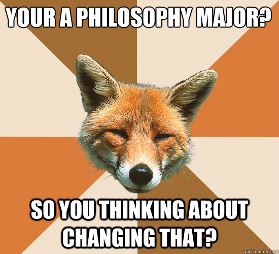 Your a philosophy major?
 So you thinking about changing that?  Condescending Fox