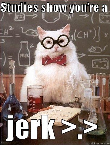 STUDIES SHOW YOU'RE A  JERK >.> Chemistry Cat