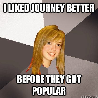 i liked journey better before they got popular - i liked journey better before they got popular  Musically Oblivious 8th Grader