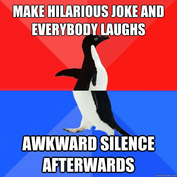 Make hilarious joke and everybody laughs awkward silence afterwards  Socially Awksome Penguin