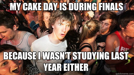 MY CAKE DAY IS DURING FINALS BECAUSE I WASN'T STUDYING LAST YEAR EITHER  Sudden Clarity Clarence