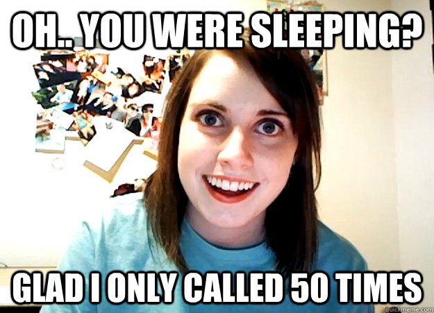 Oh.. you were sleeping? Glad I only called 50 times  Overly Attached Girlfriend