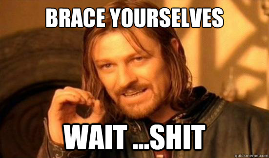 brace yourselves wait ...shit  Boromir
