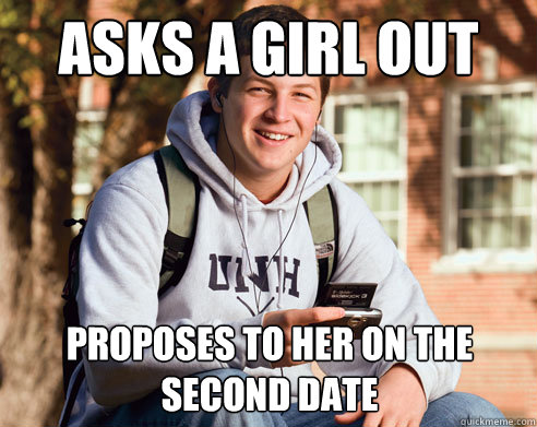 asks a girl out proposes to her on the second date  College Freshman